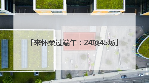 来怀柔过端午：24项45场