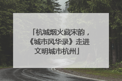 杭城烟火藏宋韵，《城市风华录》走进文明城市杭州