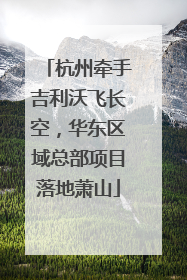 杭州牵手吉利沃飞长空，华东区域总部项目落地萧山