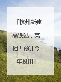 杭州新建高铁站，亮相！预计今年投用
