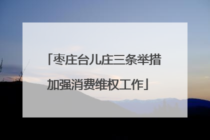 枣庄台儿庄三条举措加强消费维权工作