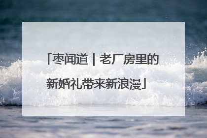 枣闻道｜老厂房里的新婚礼带来新浪漫