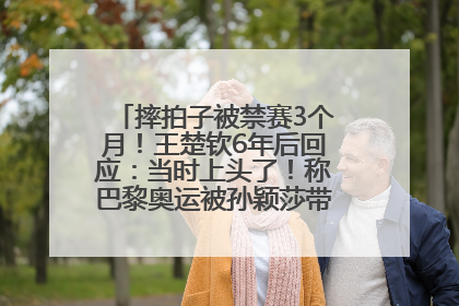 摔拍子被禁赛3个月！王楚钦6年后回应：当时上头了！称巴黎奥运被孙颖莎带着打，搭档8年“一个眼神就能懂”