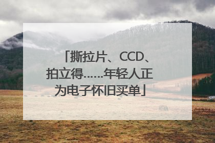 撕拉片、CCD、拍立得……年轻人正为电子怀旧买单