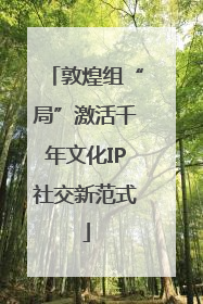 敦煌组“局”激活千年文化IP社交新范式