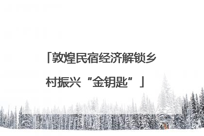 敦煌民宿经济解锁乡村振兴“金钥匙”