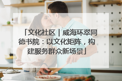文化社区｜威海环翠同德书院：以文化矩阵，构建服务群众新场景