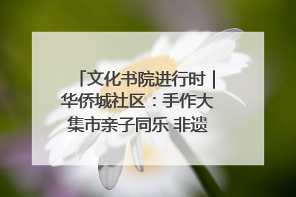 文化书院进行时｜华侨城社区：手作大集市亲子同乐 非遗传承暖邻心