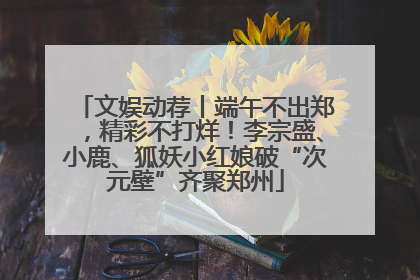 文娱动荐丨端午不出郑，精彩不打烊！李宗盛、小鹿、狐妖小红娘破“次元壁”齐聚郑州