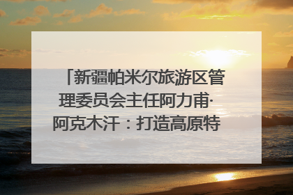 新疆帕米尔旅游区管理委员会主任阿力甫·阿克木汗：打造高原特色文旅品牌 推动县域旅游高质量发展｜第七届全国县域旅游研究成果发布系列活动
