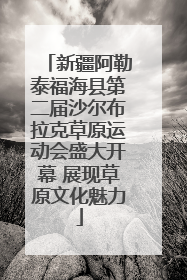新疆阿勒泰福海县第二届沙尔布拉克草原运动会盛大开幕 展现草原文化魅力