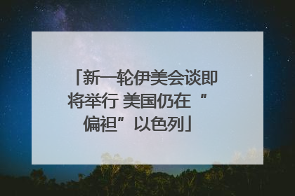 新一轮伊美会谈即将举行 美国仍在“偏袒”以色列