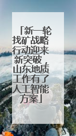 新一轮找矿战略行动迎来新突破，山东地质工作有了人工智能方案