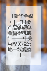 新华全媒+｜“只要产品够硬总会赢得机遇”——中美互降关税落地一线观察