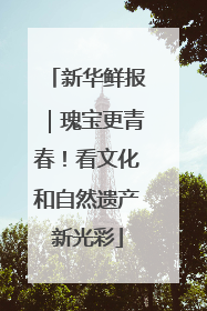 新华鲜报｜瑰宝更青春！看文化和自然遗产新光彩