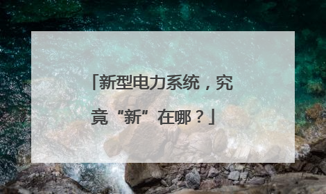新型电力系统，究竟“新”在哪？