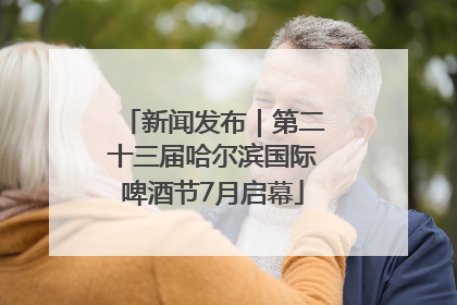 新闻发布｜第二十三届哈尔滨国际啤酒节7月启幕