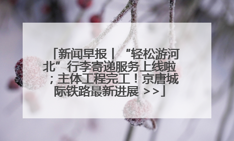 新闻早报丨“轻松游河北”行李寄递服务上线啦；主体工程完工！京唐城际铁路最新进展 >>