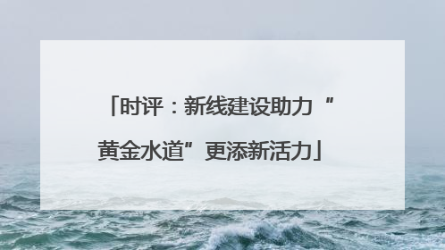时评：新线建设助力“黄金水道”更添新活力