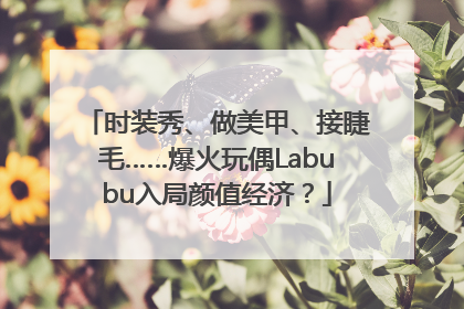 时装秀、做美甲、接睫毛……爆火玩偶Labubu入局颜值经济？