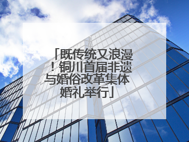 既传统又浪漫！铜川首届非遗与婚俗改革集体婚礼举行