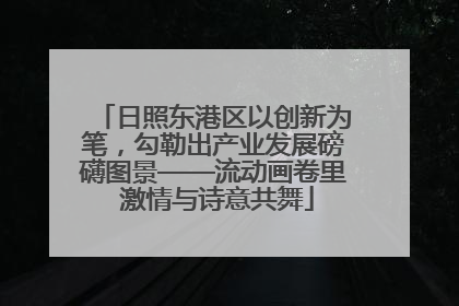 日照东港区以创新为笔，勾勒出产业发展磅礴图景——流动画卷里 激情与诗意共舞