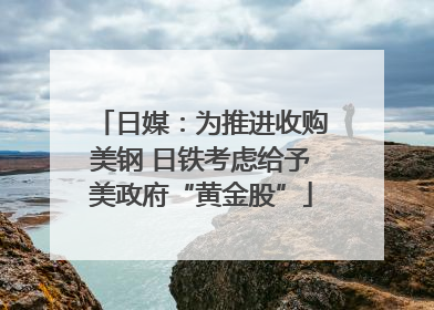 日媒：为推进收购美钢 日铁考虑给予美政府“黄金股”