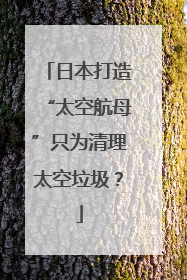 日本打造“太空航母”只为清理太空垃圾？