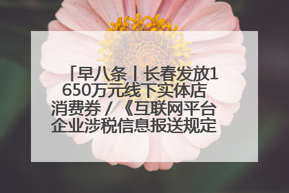 早八条丨长春发放1650万元线下实体店消费券／《互联网平台企业涉税信息报送规定》正式施行