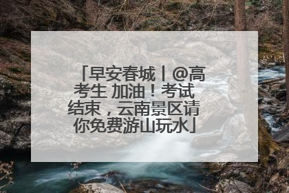 早安春城丨@高考生 加油！考试结束，云南景区请你免费游山玩水