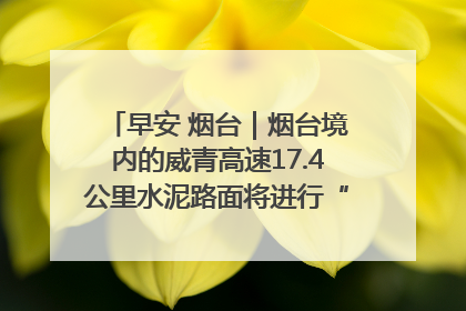 早安 烟台｜烟台境内的威青高速17.4公里水泥路面将进行“白改黑”改造