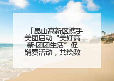 昆山高新区携手美团启动“美好高新·团团生活”促销费活动，共绘数字消费新图景