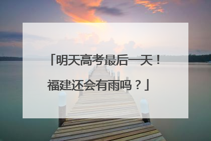 明天高考最后一天！福建还会有雨吗？