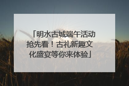 明水古城端午活动抢先看！古礼新趣文化盛宴等你来体验