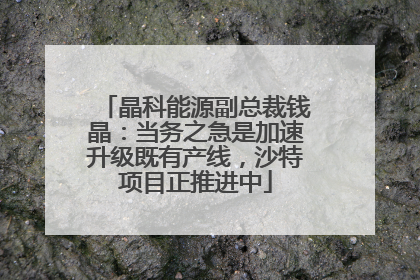 晶科能源副总裁钱晶：当务之急是加速升级既有产线，沙特项目正推进中