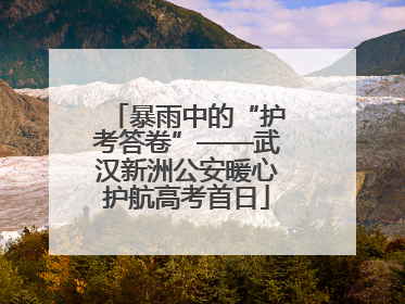 暴雨中的“护考答卷”——武汉新洲公安暖心护航高考首日