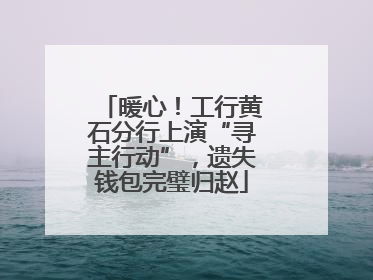 暖心！工行黄石分行上演“寻主行动”，遗失钱包完璧归赵