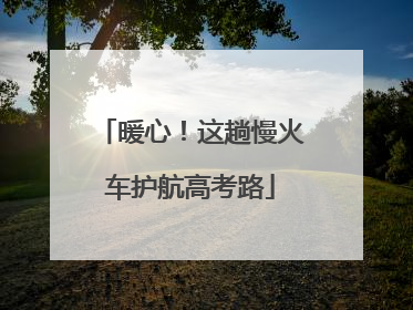 暖心！这趟慢火车护航高考路