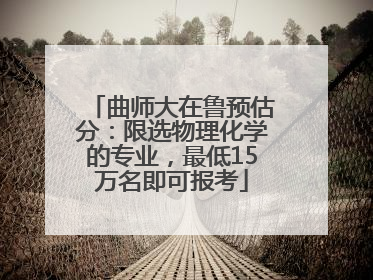 曲师大在鲁预估分：限选物理化学的专业，最低15万名即可报考