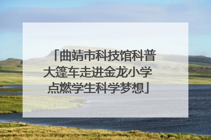 曲靖市科技馆科普大篷车走进金龙小学点燃学生科学梦想