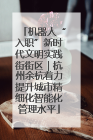 机器人“入职”新时代文明实践街街区｜杭州余杭着力提升城市精细化智能化管理水平