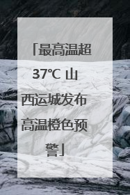 最高温超37℃ 山西运城发布高温橙色预警