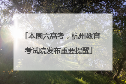 本周六高考，杭州教育考试院发布重要提醒