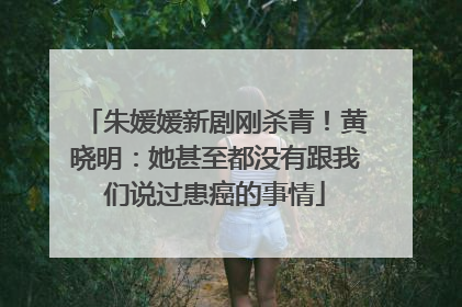 朱媛媛新剧刚杀青！黄晓明：她甚至都没有跟我们说过患癌的事情