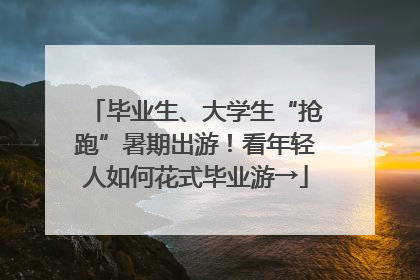毕业生、大学生“抢跑”暑期出游！看年轻人如何花式毕业游→