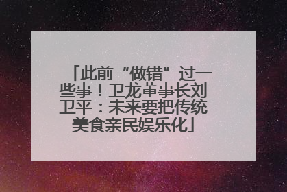 此前“做错”过一些事！卫龙董事长刘卫平：未来要把传统美食亲民娱乐化