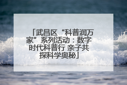 武昌区“科普润万家”系列活动：数字时代科普行 亲子共探科学奥秘