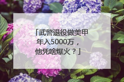 武警退役做美甲年入5000万，他凭啥爆火？