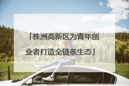 株洲高新区为青年创业者打造全链条生态