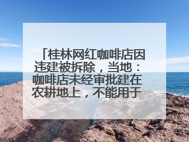 桂林网红咖啡店因违建被拆除，当地：咖啡店未经审批建在农耕地上，不能用于商业用途